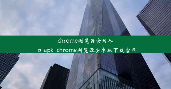 chrome浏览器官网入口 apk_chrome浏览器安卓版下载官网