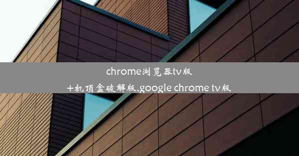 chrome浏览器tv版+机顶盒破解版,google chrome tv版