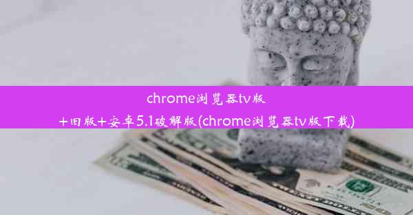 chrome浏览器tv版+旧版+安卓5.1破解版(chrome浏览器tv版下载)