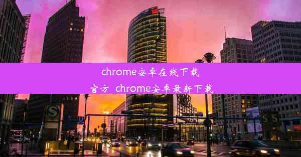 chrome安卓在线下载官方_chrome安卓最新下载