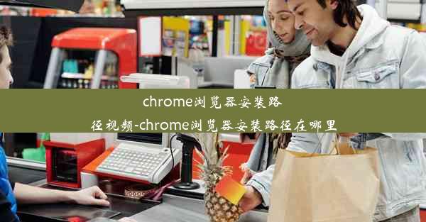 chrome浏览器安装路径视频-chrome浏览器安装路径在哪里