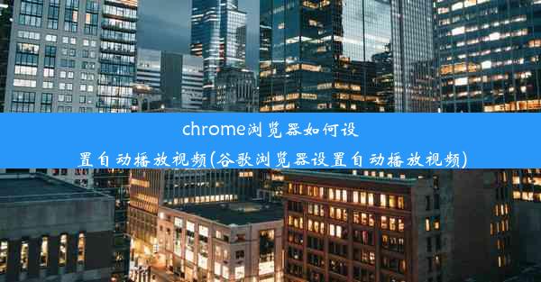 chrome浏览器如何设置自动播放视频(谷歌浏览器设置自动播放视频)