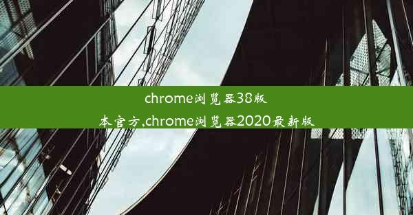 chrome浏览器38版本官方,chrome浏览器2020最新版