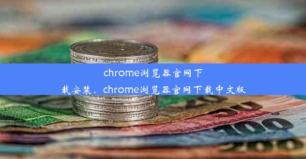 chrome浏览器官网下载安装、chrome浏览器官网下载中文版