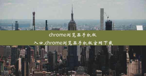 chrome浏览器手机版入口,chrome浏览器手机版官网下载