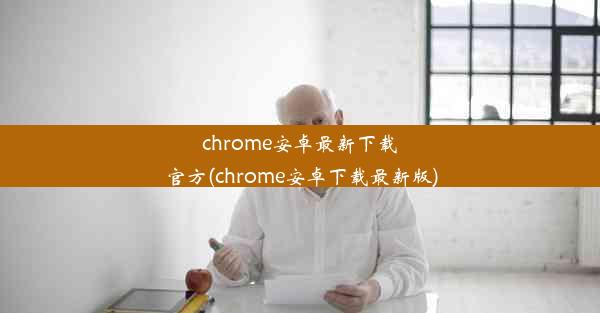 chrome安卓最新下载官方(chrome安卓下载最新版)