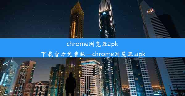 chrome浏览器apk下载官方免费版—chrome浏览器.apk