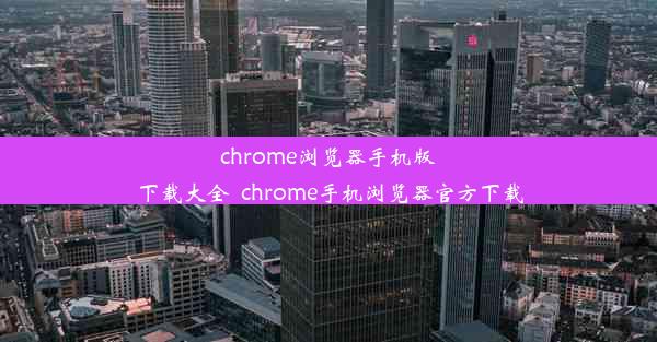 chrome浏览器手机版下载大全_chrome手机浏览器官方下载