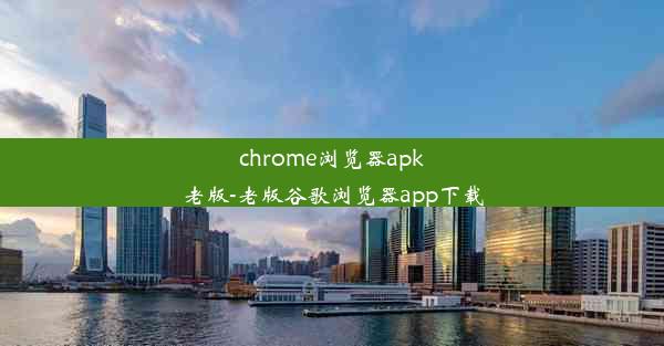 chrome浏览器apk老版-老版谷歌浏览器app下载