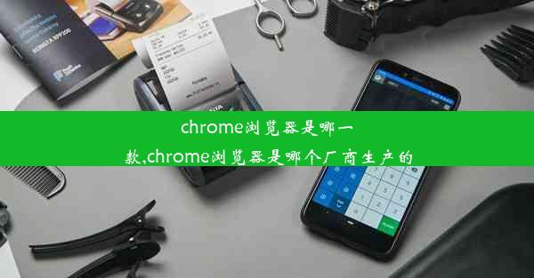 chrome浏览器是哪一款,chrome浏览器是哪个厂商生产的