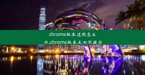 chrome版本过低怎么办,chrome版本太旧不提示