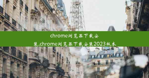 chrome浏览器下载安装,chrome浏览器下载安装2023版本