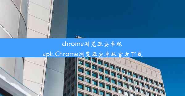 chrome浏览器安卓版apk,Chrome浏览器安卓版官方下载