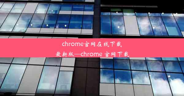 chrome官网在线下载最新版—chrome 官网下载