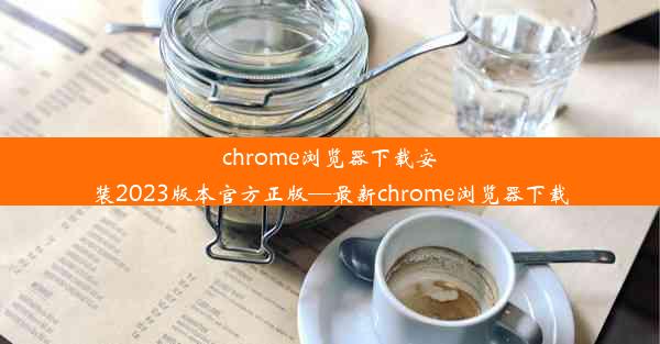 chrome浏览器下载安装2023版本官方正版—最新chrome浏览器下载