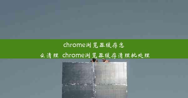 chrome浏览器缓存怎么清理_chrome浏览器缓存清理批处理