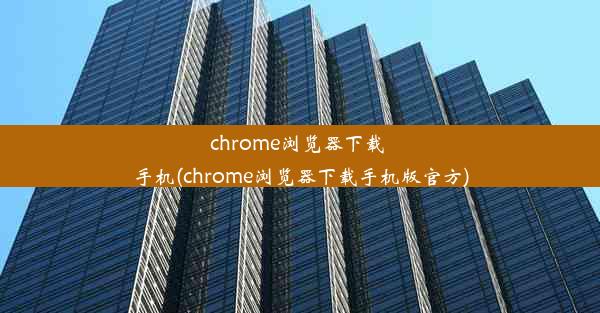 chrome浏览器下载 手机(chrome浏览器下载手机版官方)