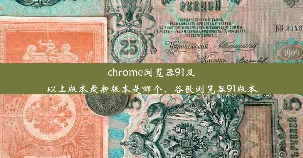 chrome浏览器91及以上版本最新版本是哪个、谷歌浏览器91版本