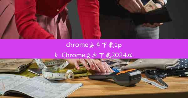 chrome安卓下载apk_Chrome安卓下载2024版