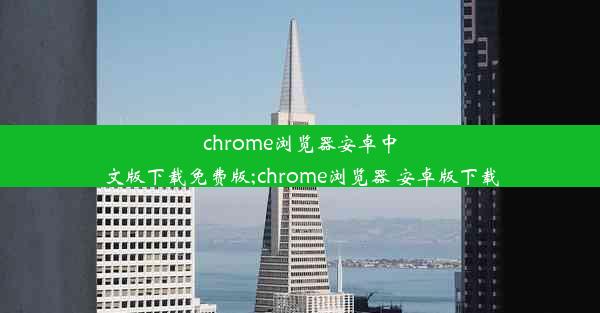 chrome浏览器安卓中文版下载免费版;chrome浏览器 安卓版下载