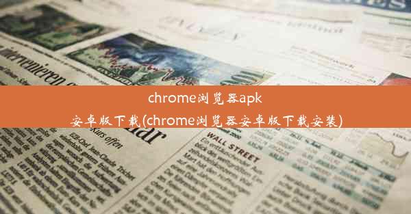 chrome浏览器apk安卓版下载(chrome浏览器安卓版下载安装)