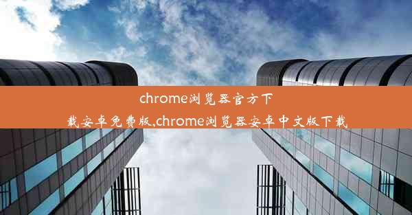 chrome浏览器官方下载安卓免费版,chrome浏览器安卓中文版下载