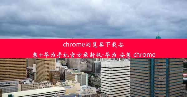 chrome浏览器下载安装+华为手机官方最新版-华为 安装 chrome