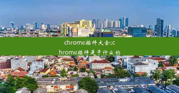 chrome插件大全;chrome插件是干什么的