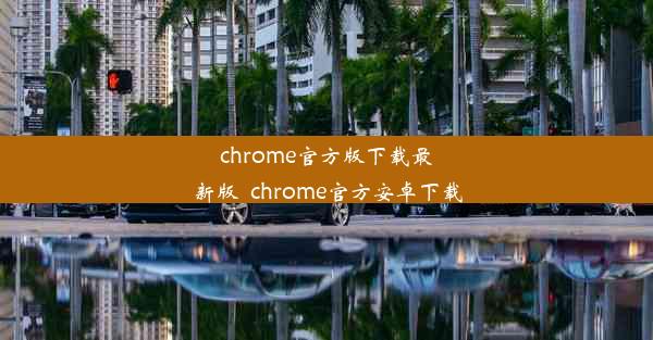 chrome官方版下载最新版_chrome官方安卓下载