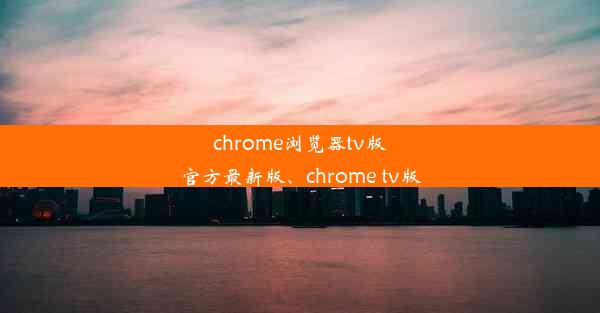 chrome浏览器tv版官方最新版、chrome tv版