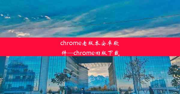 chrome老版本安卓软件—chrome旧版下载