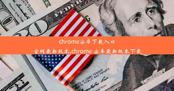 chrome安卓下载入口官网最新版本,chrome 安卓最新版本下载