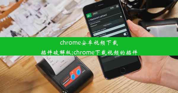 chrome安卓视频下载插件破解版;chrome下载视频的插件