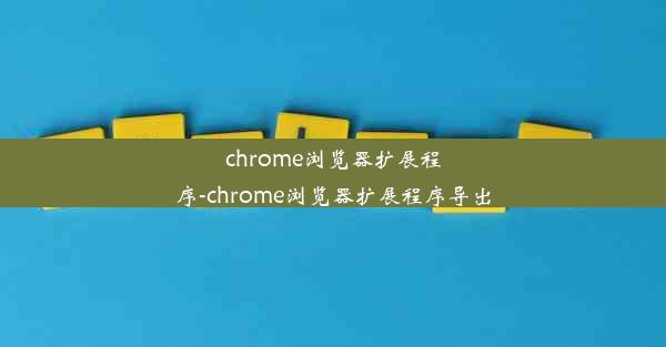 chrome浏览器扩展程序-chrome浏览器扩展程序导出