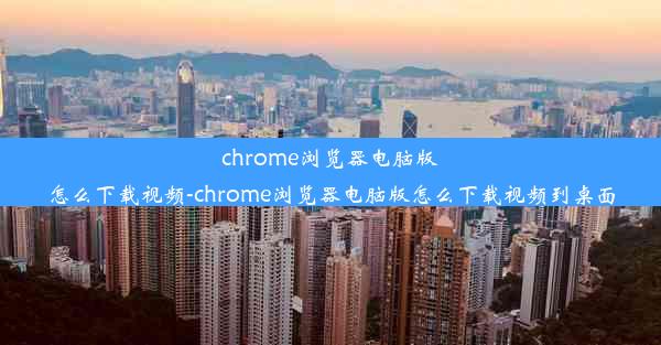 chrome浏览器电脑版怎么下载视频-chrome浏览器电脑版怎么下载视频到桌面