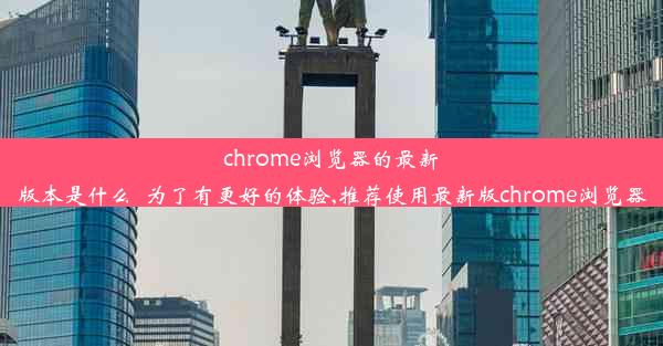 chrome浏览器的最新版本是什么_为了有更好的体验,推荐使用最新版chrome浏览器