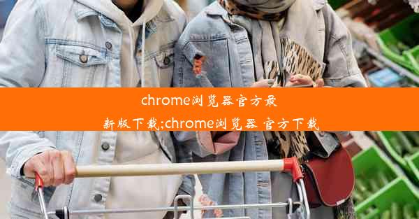 chrome浏览器官方最新版下载;chrome浏览器 官方下载