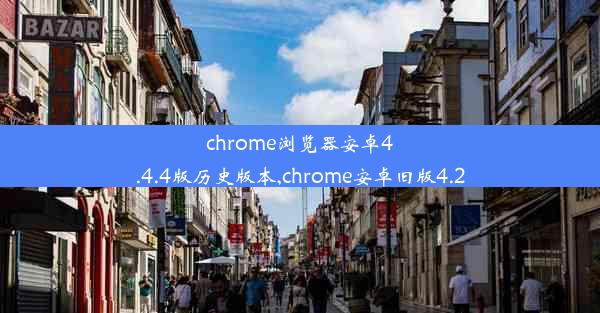 chrome浏览器安卓4.4.4版历史版本,chrome安卓旧版4.2