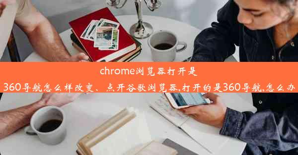 chrome浏览器打开是360导航怎么样改变、点开谷歌浏览器,打开的是360导航,怎么办