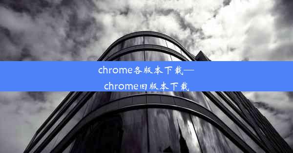 chrome各版本下载—chrome旧版本下载