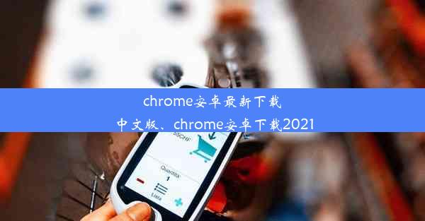 chrome安卓最新下载中文版、chrome安卓下载2021