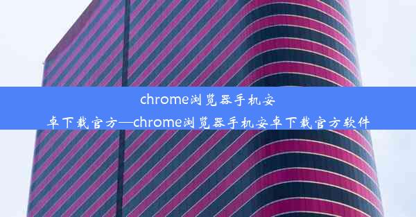 chrome浏览器手机安卓下载官方—chrome浏览器手机安卓下载官方软件