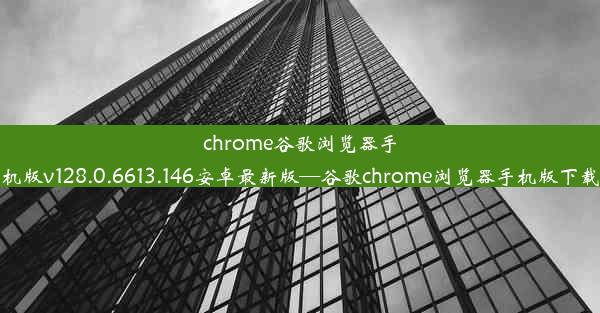 chrome谷歌浏览器手机版v128.0.6613.146安卓最新版—谷歌chrome浏览器手机版下载