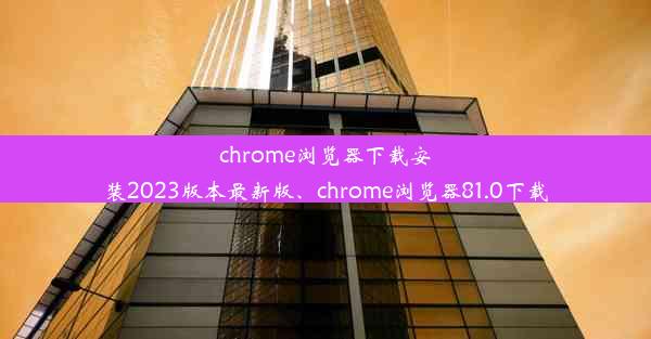 chrome浏览器下载安装2023版本最新版、chrome浏览器81.0下载