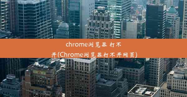 chrome浏览器 打不开(Chrome浏览器打不开网页)