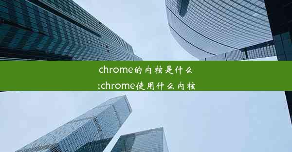 chrome的内核是什么;chrome使用什么内核