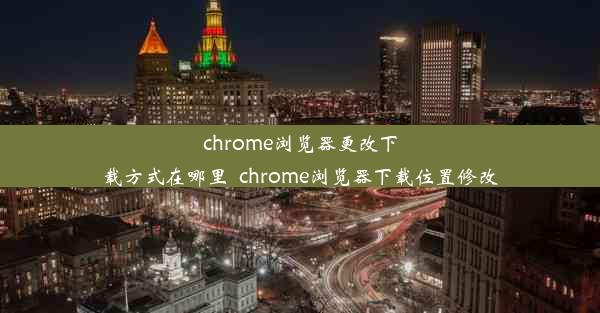 chrome浏览器更改下载方式在哪里_chrome浏览器下载位置修改