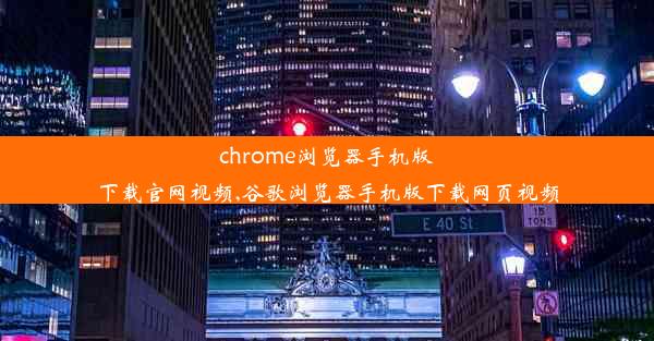 chrome浏览器手机版下载官网视频,谷歌浏览器手机版下载网页视频