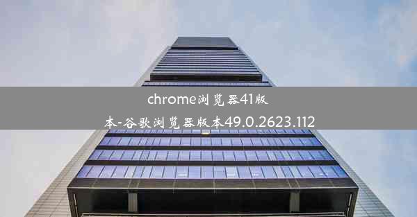 chrome浏览器41版本-谷歌浏览器版本49.0.2623.112