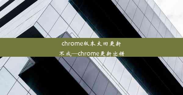 chrome版本太旧更新不成—chrome更新出错